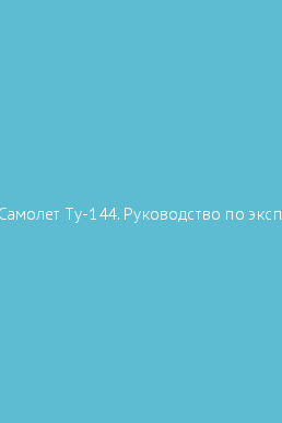 Book cover Ту-144. Самолет Ту-144. Руководство по эксплуатации. Книга 1. Руководство по летной эксплуатации