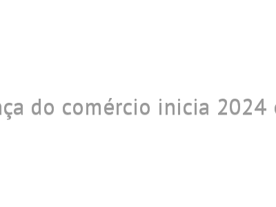 Confiança do comércio inicia 2024 em alta