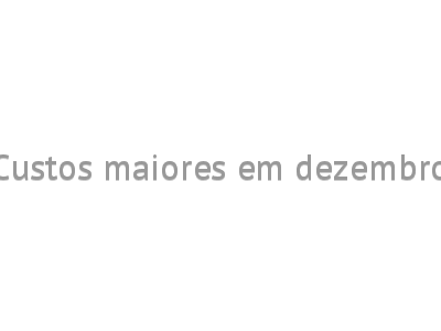 Custos maiores em dezembro