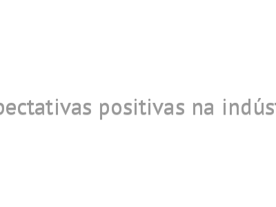 Expectativas positivas na indústria