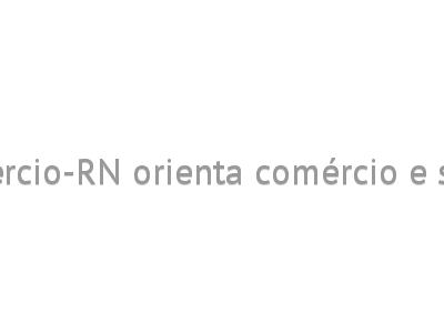 Fecomércio-RN orienta comércio e serviços