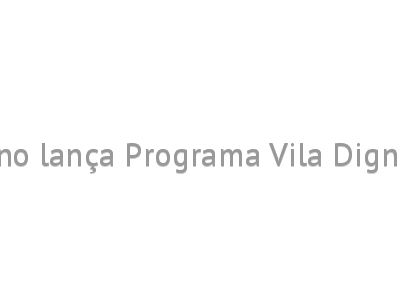 Governo lança Programa Vila Dignidade 
