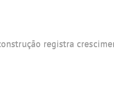 Indústria de material de construção registra crescimento no primeiro trimestre 