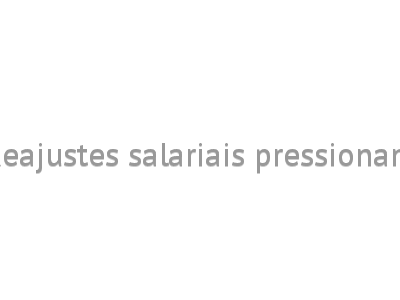 Reajustes salariais pressionam