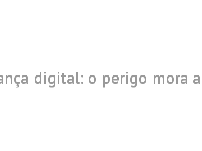 Segurança digital: o perigo mora ao lado